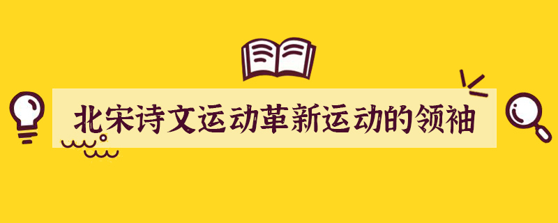 北宋诗文运动革新运动的领袖人物是谁？